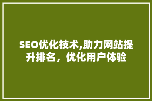 SEO优化技术,助力网站提升排名，优化用户体验
