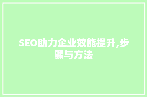 SEO助力企业效能提升,步骤与方法