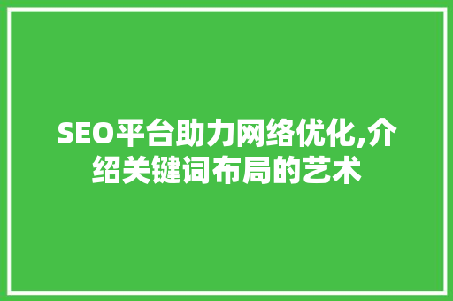 SEO平台助力网络优化,介绍关键词布局的艺术