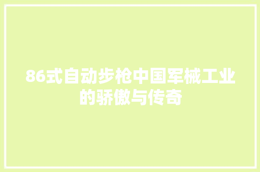 86式自动步枪中国军械工业的骄傲与传奇