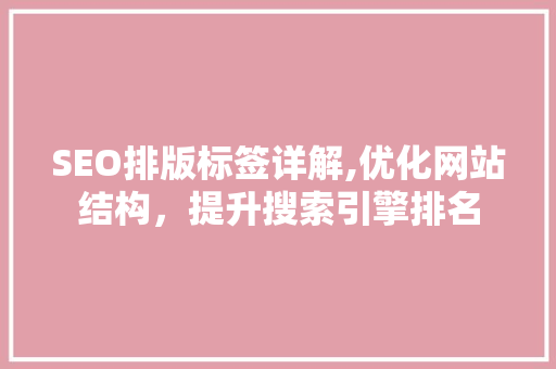 SEO排版标签详解,优化网站结构，提升搜索引擎排名