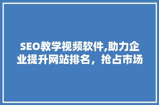 SEO教学视频软件,助力企业提升网站排名，抢占市场先机