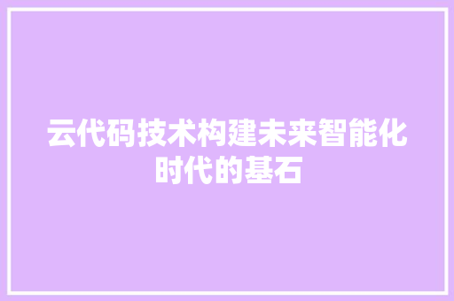 云代码技术构建未来智能化时代的基石