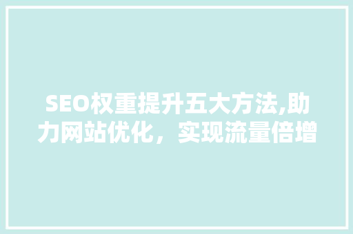 SEO权重提升五大方法,助力网站优化，实现流量倍增