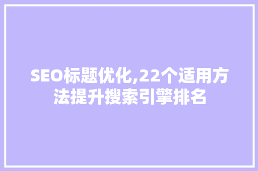SEO标题优化,22个适用方法提升搜索引擎排名