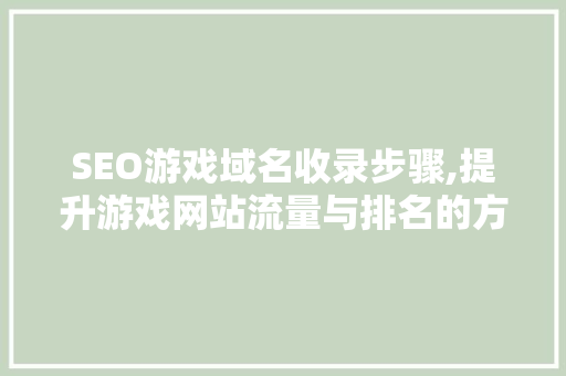 SEO游戏域名收录步骤,提升游戏网站流量与排名的方法