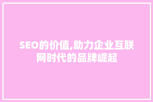 SEO的价值,助力企业互联网时代的品牌崛起