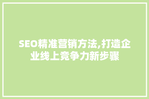 SEO精准营销方法,打造企业线上竞争力新步骤