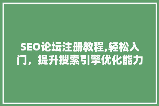 SEO论坛注册教程,轻松入门，提升搜索引擎优化能力