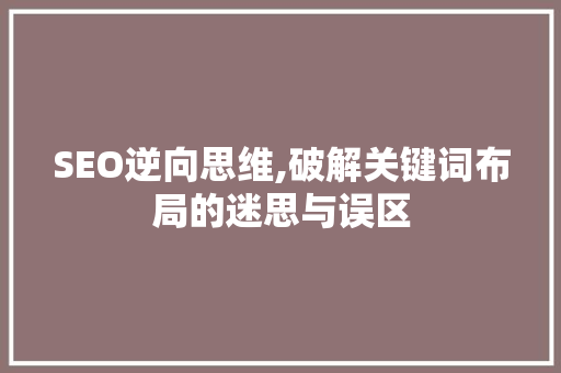 SEO逆向思维,破解关键词布局的迷思与误区