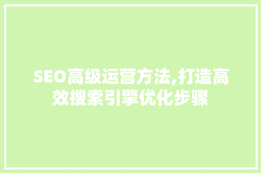 SEO高级运营方法,打造高效搜索引擎优化步骤