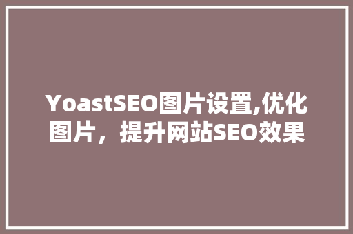 YoastSEO图片设置,优化图片，提升网站SEO效果  第1张