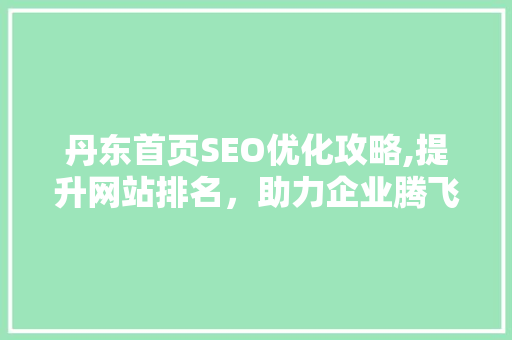 丹东首页SEO优化攻略,提升网站排名，助力企业腾飞