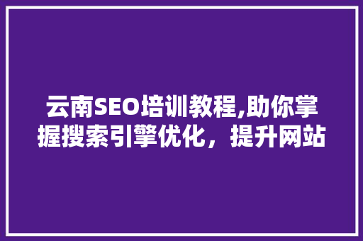 云南SEO培训教程,助你掌握搜索引擎优化，提升网站排名
