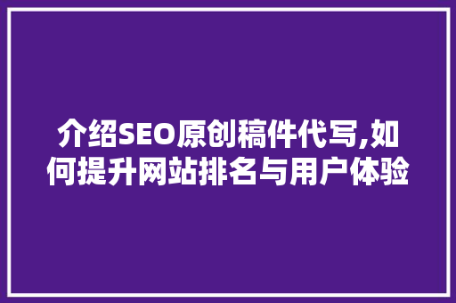 介绍SEO原创稿件代写,如何提升网站排名与用户体验