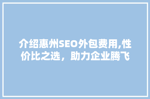 介绍惠州SEO外包费用,性价比之选，助力企业腾飞