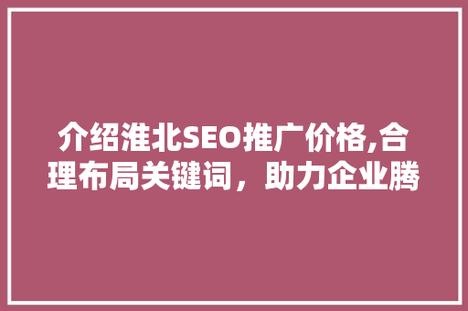介绍淮北SEO推广价格,合理布局关键词，助力企业腾飞