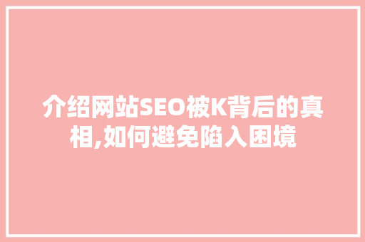 介绍网站SEO被K背后的真相,如何避免陷入困境