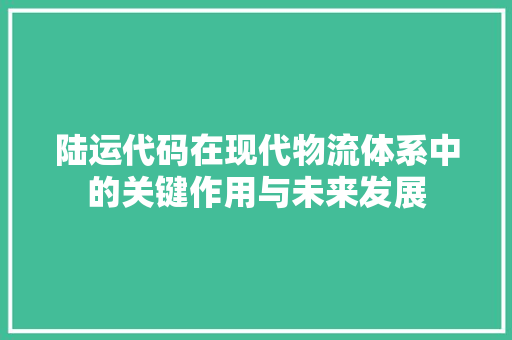 陆运代码在现代物流体系中的关键作用与未来发展