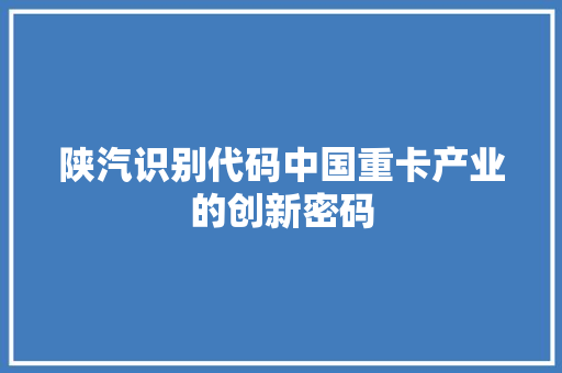 陕汽识别代码中国重卡产业的创新密码