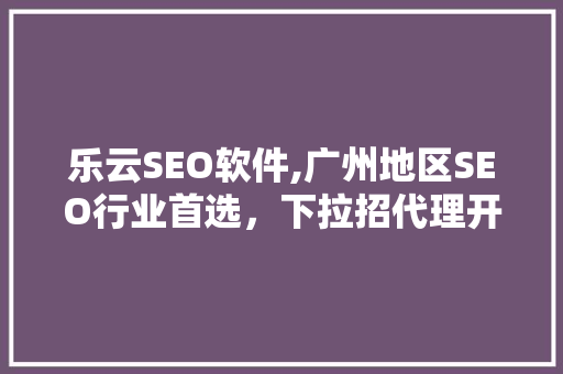 乐云SEO软件,广州地区SEO行业首选，下拉招代理开启新篇章