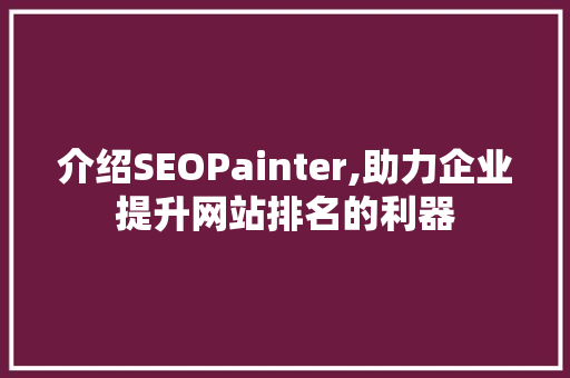 介绍SEOPainter,助力企业提升网站排名的利器