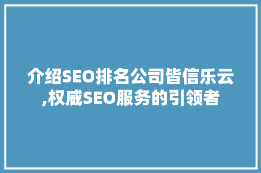 介绍SEO排名公司皆信乐云,权威SEO服务的引领者