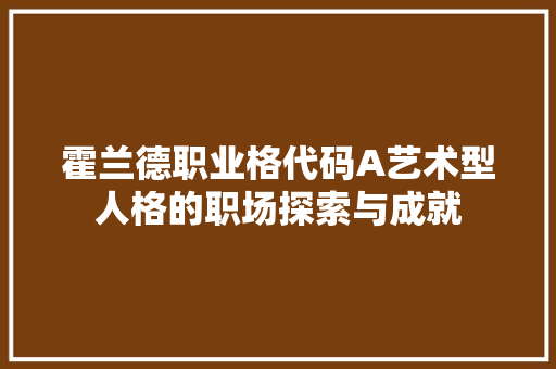 霍兰德职业格代码A艺术型人格的职场探索与成就  第1张