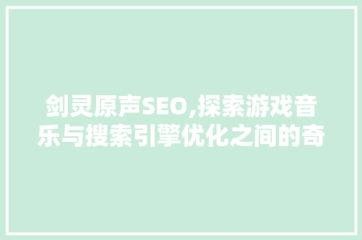 剑灵原声SEO,探索游戏音乐与搜索引擎优化之间的奇妙联系