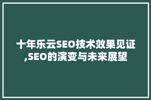 十年乐云SEO技术效果见证,SEO的演变与未来展望