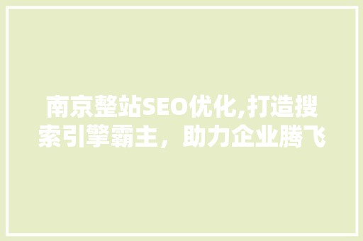 南京整站SEO优化,打造搜索引擎霸主，助力企业腾飞