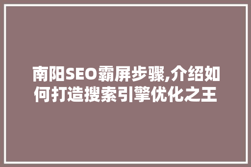 南阳SEO霸屏步骤,介绍如何打造搜索引擎优化之王