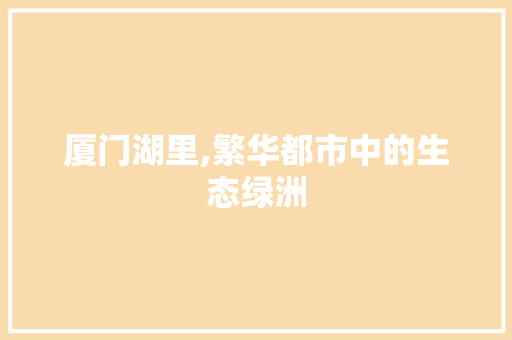 厦门湖里,繁华都市中的生态绿洲