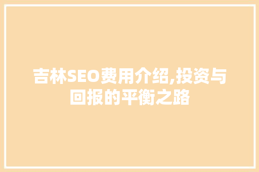 吉林SEO费用介绍,投资与回报的平衡之路