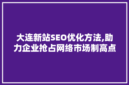 大连新站SEO优化方法,助力企业抢占网络市场制高点