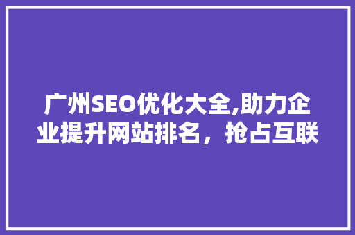 广州SEO优化大全,助力企业提升网站排名，抢占互联网市场先机