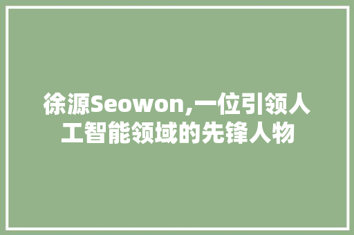 徐源Seowon,一位引领人工智能领域的先锋人物