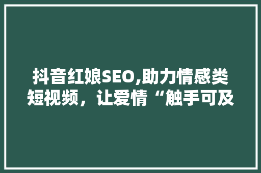 抖音红娘SEO,助力情感类短视频，让爱情“触手可及”