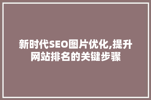 新时代SEO图片优化,提升网站排名的关键步骤