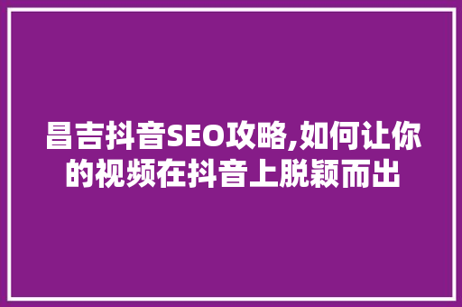 昌吉抖音SEO攻略,如何让你的视频在抖音上脱颖而出