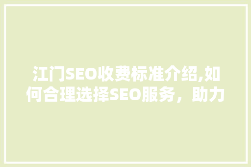 江门SEO收费标准介绍,如何合理选择SEO服务，助力企业提升网络竞争力