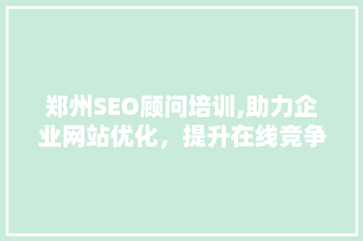 郑州SEO顾问培训,助力企业网站优化，提升在线竞争力