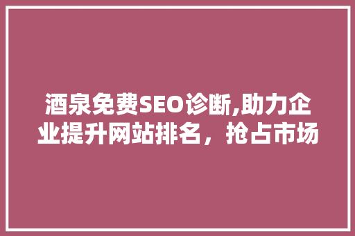 酒泉免费SEO诊断,助力企业提升网站排名，抢占市场先机