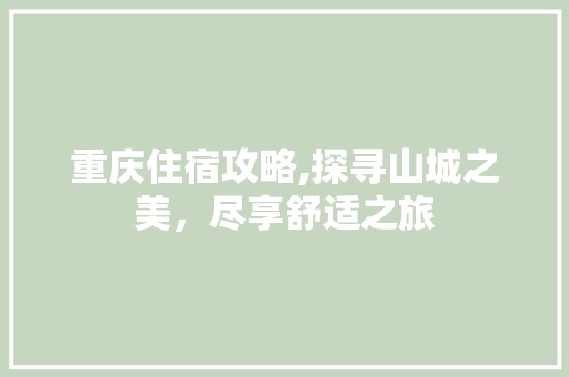 重庆住宿攻略,探寻山城之美，尽享舒适之旅