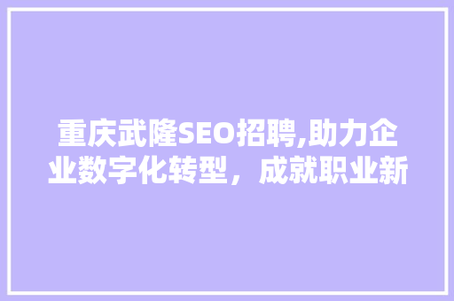 重庆武隆SEO招聘,助力企业数字化转型，成就职业新篇章