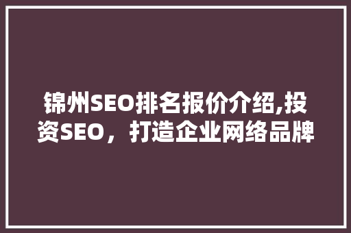 锦州SEO排名报价介绍,投资SEO，打造企业网络品牌新高度