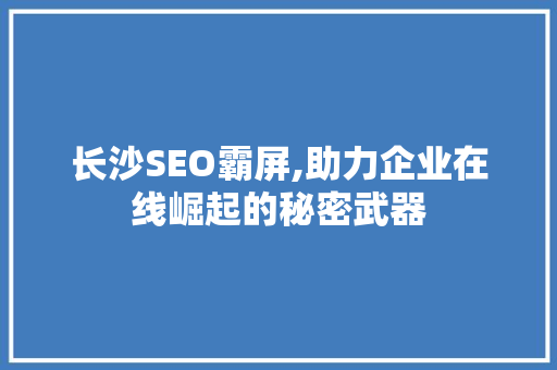 长沙SEO霸屏,助力企业在线崛起的秘密武器