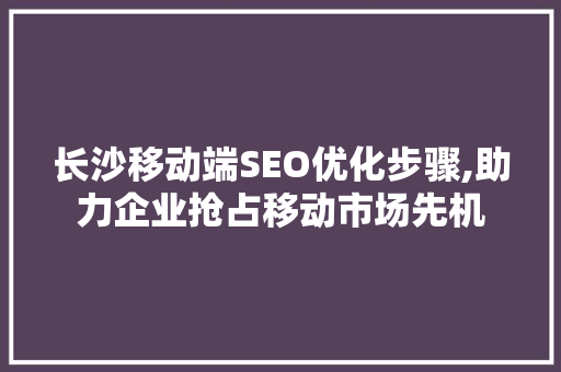 长沙移动端SEO优化步骤,助力企业抢占移动市场先机