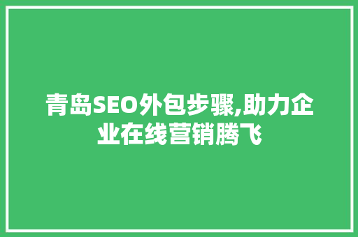 青岛SEO外包步骤,助力企业在线营销腾飞