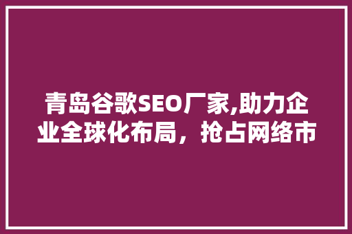 青岛谷歌SEO厂家,助力企业全球化布局，抢占网络市场先机  第1张